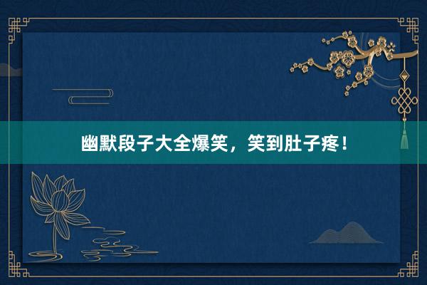 幽默段子大全爆笑，笑到肚子疼！
