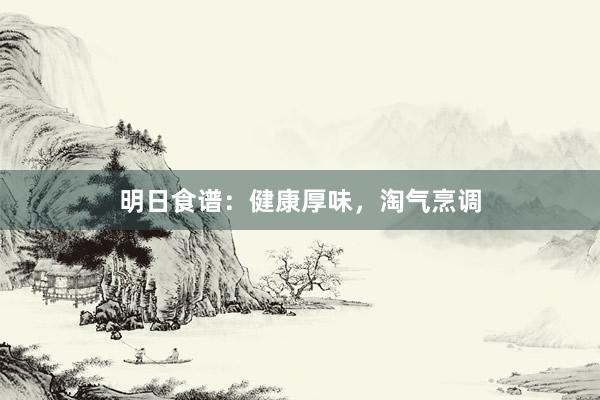 明日食谱：健康厚味，淘气烹调